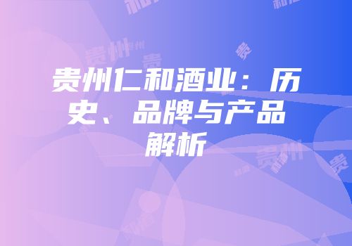 贵州仁和酒业：历史、品牌与产品解析