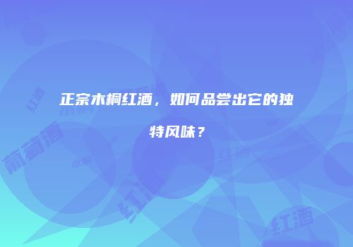 正宗木桐红酒，如何品尝出它的独特风味？