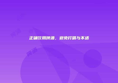 正确饮用啤酒，避免打嗝与不适