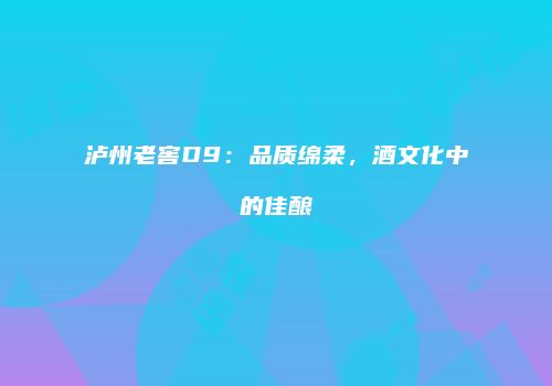 泸州老窖D9：品质绵柔，酒文化中的佳酿