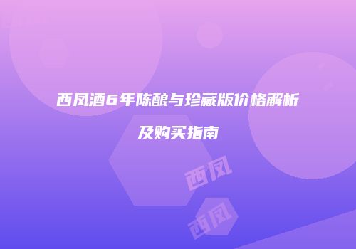 西凤酒6年陈酿与珍藏版价格解析及购买指南
