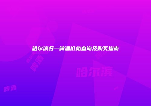 哈尔滨归一啤酒价格查询及购买指南