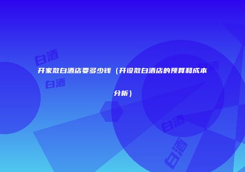 开家散白酒店要多少钱（开设散白酒店的预算和成本分析）