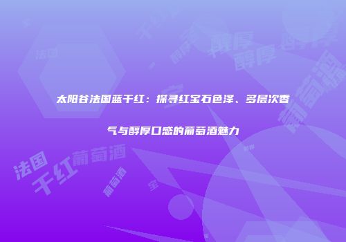 太阳谷法国蓝干红：探寻红宝石色泽、多层次香气与醇厚口感的葡萄酒魅力