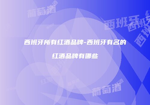 西班牙所有红酒品牌-西班牙有名的红酒品牌有哪些