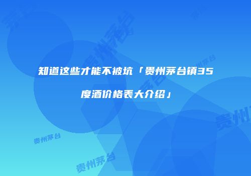 知道这些才能不被坑「贵州茅台镇35度酒价格表大介绍」