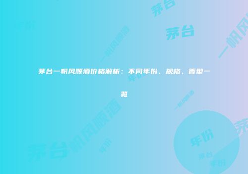 茅台一帆风顺酒价格解析：不同年份、规格、香型一览