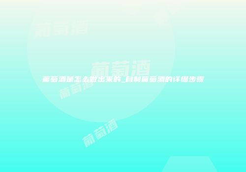葡萄酒是怎么做出来的_自制葡萄酒的详细步骤