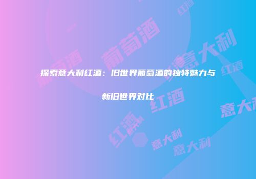 探索意大利红酒：旧世界葡萄酒的独特魅力与新旧世界对比