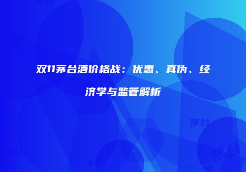 双11茅台酒价格战：优惠、真伪、经济学与监管解析