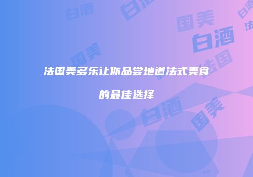 法国美多乐让你品尝地道法式美食的最佳选择
