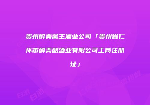 贵州醇美酱王酒业公司「贵州省仁怀市醇美酿酒业有限公司工商注册址」