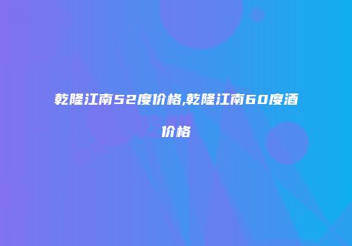 乾隆江南52度价格,乾隆江南60度酒价格