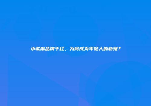 小歌缤品牌干红，为何成为年轻人的新宠？