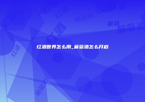红酒世界怎么用_葡萄酒怎么开启