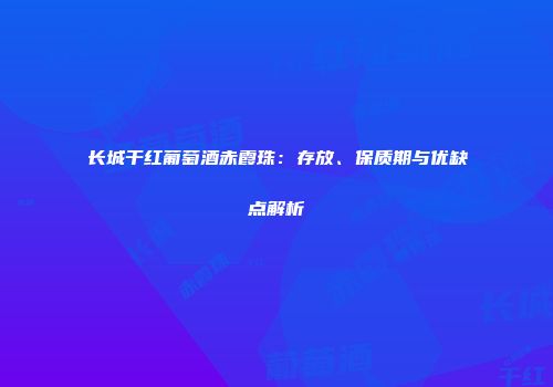 长城干红葡萄酒赤霞珠：存放、保质期与优缺点解析