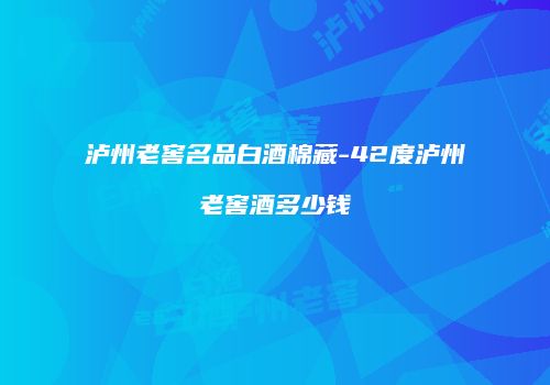 泸州老窖名品白酒棉藏-42度泸州老窖酒多少钱