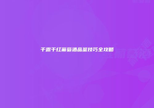 干露干红葡萄酒品鉴技巧全攻略
