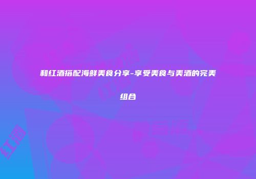 和红酒搭配海鲜美食分享-享受美食与美酒的完美组合