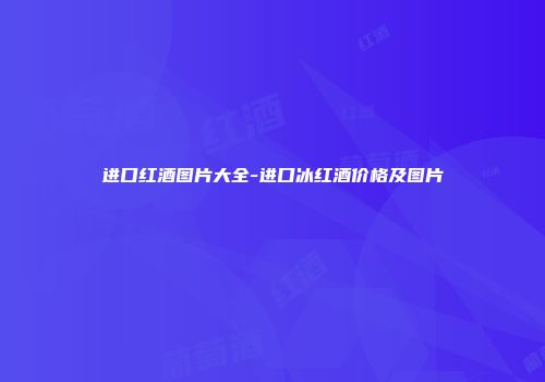 进口红酒图片大全-进口冰红酒价格及图片