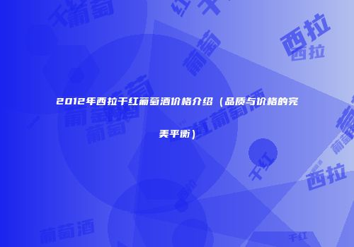 2012年西拉干红葡萄酒价格介绍（品质与价格的完美平衡）
