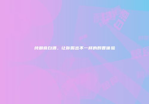 纯粮食白酒，让你喝出不一样的醇香体验