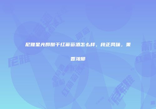 尼雅星光醇酿干红葡萄酒怎么样，纯正风味，果香浓郁