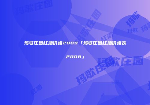玛歌庄园红酒价格2009「玛歌庄园红酒价格表2008」
