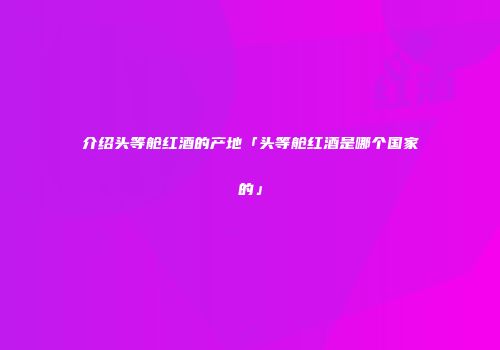 介绍头等舱红酒的产地「头等舱红酒是哪个国家的」
