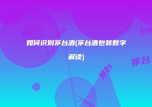如何识别茅台酒(茅台酒包装数字解读)