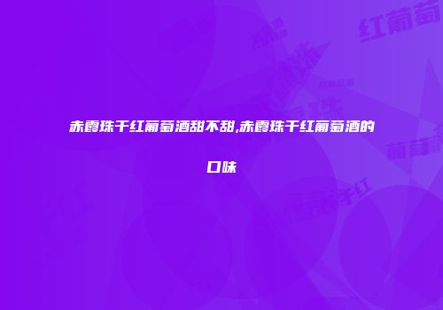 赤霞珠干红葡萄酒甜不甜,赤霞珠干红葡萄酒的口味