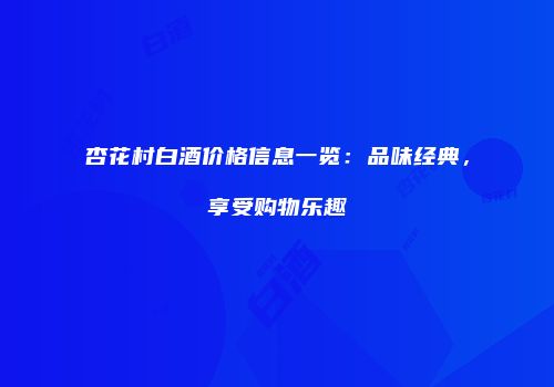 杏花村白酒价格信息一览：品味经典，享受购物乐趣