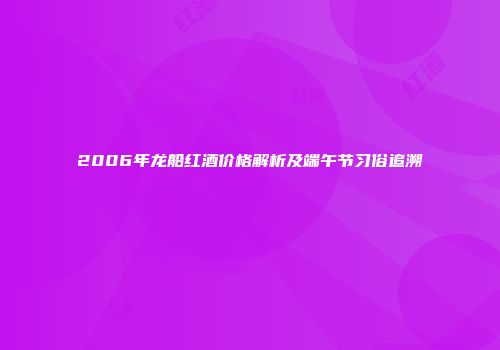 2006年龙船红酒价格解析及端午节习俗追溯