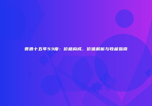 贵酒十五年53度：价格构成、价值解析与收藏指南