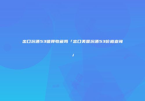 出口汾酒53值得收藏吗「出口美国汾酒53价格查询」
