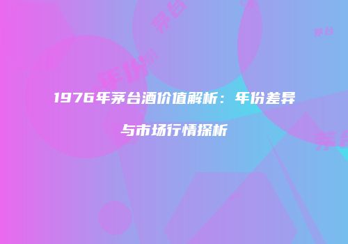 1976年茅台酒价值解析：年份差异与市场行情探析