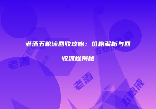 老酒五粮液回收攻略：价格解析与回收流程揭秘