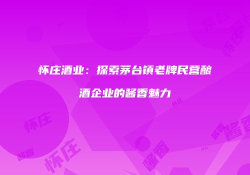 怀庄酒业：探索茅台镇老牌民营酿酒企业的酱香魅力