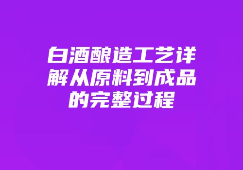 白酒酿造工艺详解从原料到成品的完整过程