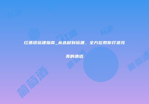 红酒塔搭建指南_从选材到搭建，全方位教你打造完美的酒塔