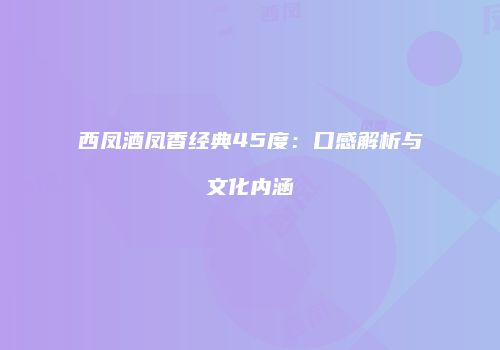 西凤酒凤香经典45度：口感解析与文化内涵