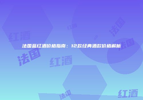 法国蓝红酒价格指南：12款经典酒款价格解析