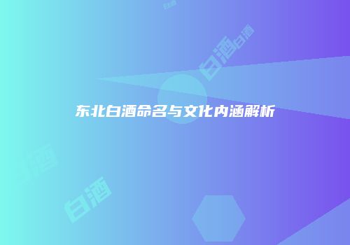 东北白酒命名与文化内涵解析