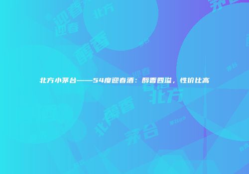 北方小茅台——54度迎春酒：醇香四溢，性价比高