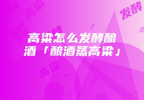高粱怎么发酵酿酒「酿酒蒸高粱」