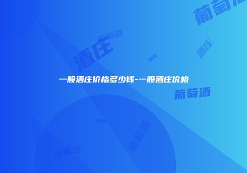 一般酒庄价格多少钱-一般酒庄价格