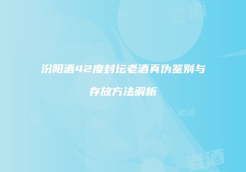 汾阳酒42度封坛老酒真伪鉴别与存放方法解析
