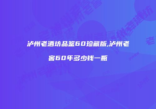 泸州老酒坊品鉴60珍藏版,泸州老窖60年多少钱一瓶