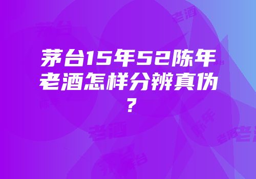 茅台15年52陈年老酒怎样分辨真伪？