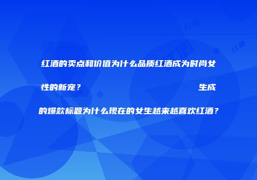 红酒的卖点和价值为什么品质红酒成为时尚女性的新宠？                    生成的爆款标题为什么现在的女生越来越喜欢红酒？